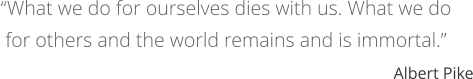 “What we do for ourselves dies with us. What we do  for others and the world remains and is immortal.” Albert Pike